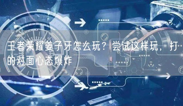 王者荣耀姜子牙怎么玩？尝试这样玩，打的对面心态爆炸