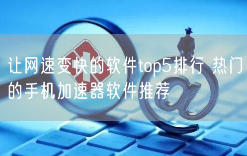 让网速变快的软件top5排行 热门的手机加速器软件推荐