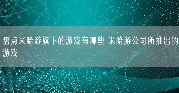 盘点米哈游旗下的游戏有哪些 米哈游公司所推出的游戏
