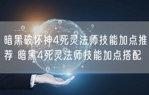暗黑破坏神4死灵法师技能加点推荐 暗黑4死灵法师技能加点搭配