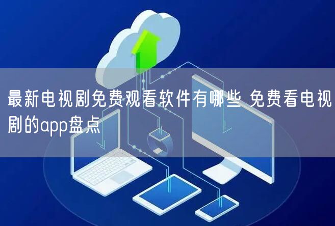 最新电视剧免费观看软件有哪些 免费看电视剧的app盘点