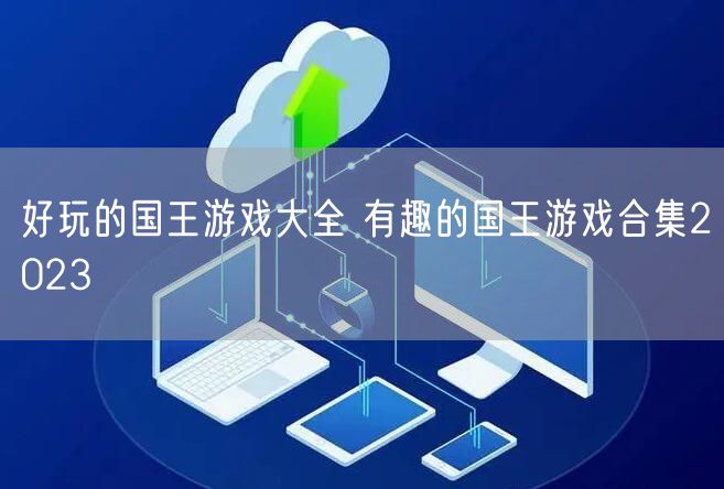 好玩的国王游戏大全 有趣的国王游戏合集2023