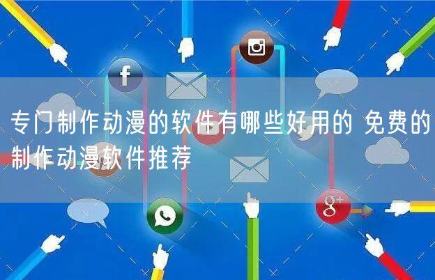 专门制作动漫的软件有哪些好用的 免费的制作动漫软件推荐