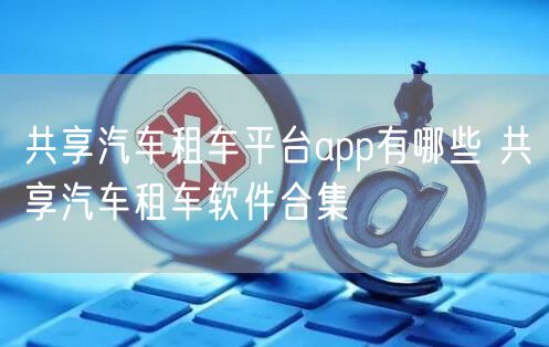 共享汽车租车平台app有哪些 共享汽车租车软件合集