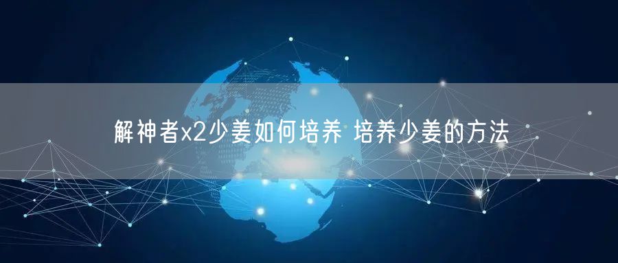 解神者x2少姜如何培养 培养少姜的方法