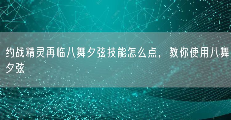 约战精灵再临八舞夕弦技能怎么点，教你使用八舞夕弦