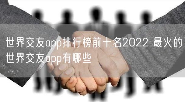 世界交友app排行榜前十名2022 最火的世界交友app有哪些