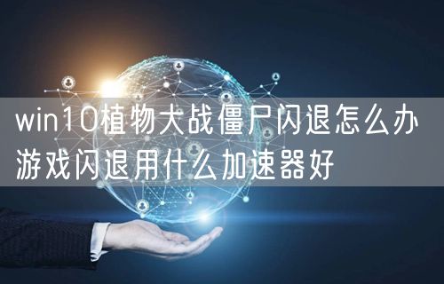 win10植物大战僵尸闪退怎么办 游戏闪退用什么加速器好