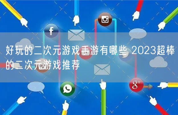 好玩的二次元游戏手游有哪些 2023超棒的二次元游戏推荐