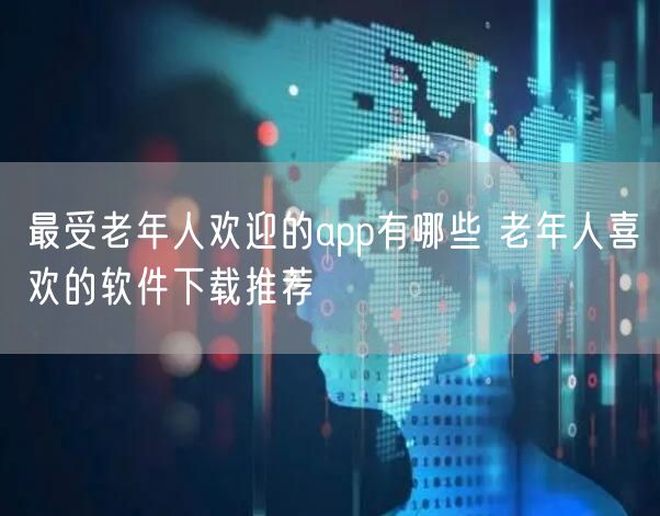 最受老年人欢迎的app有哪些 老年人喜欢的软件下载推荐