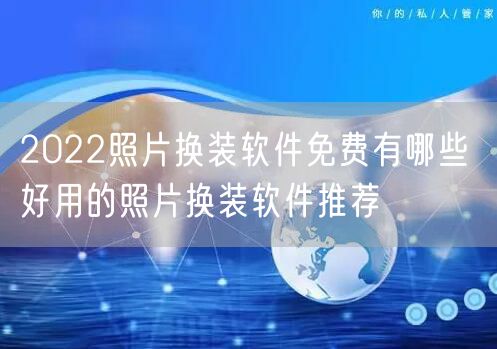 2022照片换装软件免费有哪些 好用的照片换装软件推荐