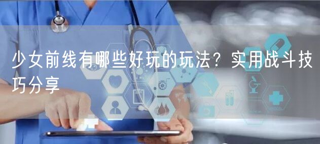 少女前线有哪些好玩的玩法？实用战斗技巧分享