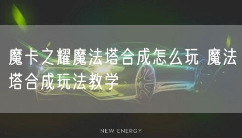 魔卡之耀魔法塔合成怎么玩 魔法塔合成玩法教学
