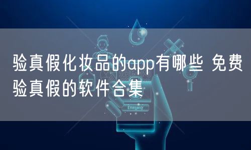 验真假化妆品的app有哪些 免费验真假的软件合集