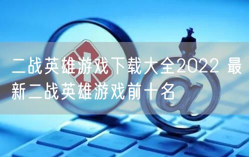 二战英雄游戏下载大全2022 最新二战英雄游戏前十名