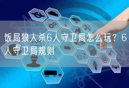 饭局狼人杀6人守卫局怎么玩？6人守卫局规则