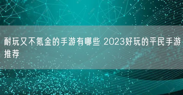 耐玩又不氪金的手游有哪些 2023好玩的平民手游推荐