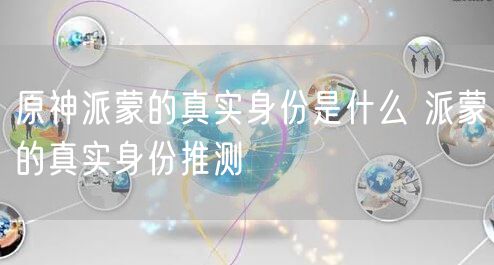 原神派蒙的真实身份是什么 派蒙的真实身份推测