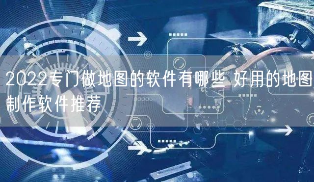 2022专门做地图的软件有哪些 好用的地图制作软件推荐
