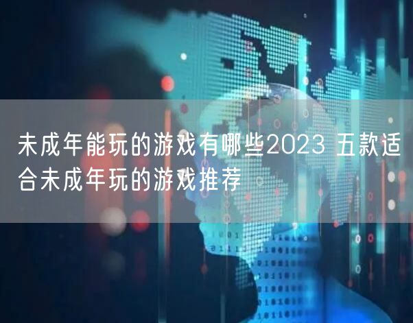 未成年能玩的游戏有哪些2023 五款适合未成年玩的游戏推荐