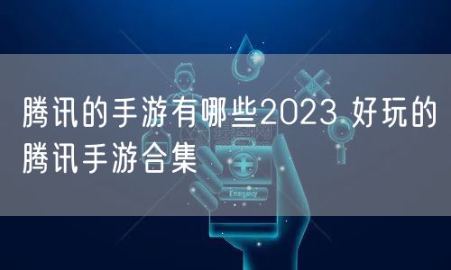 腾讯的手游有哪些2023 好玩的腾讯手游合集