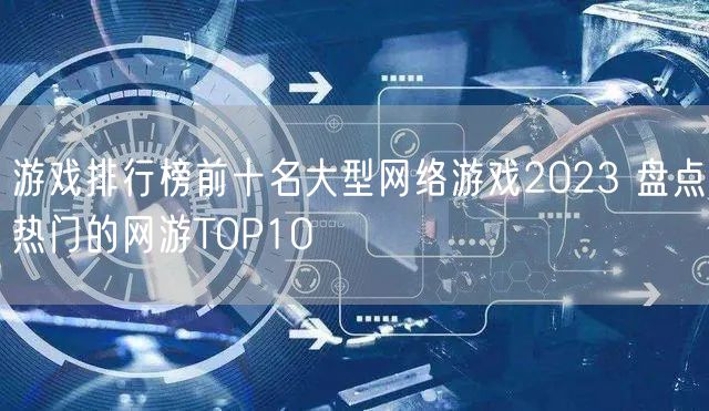 游戏排行榜前十名大型网络游戏2023 盘点热门的网游TOP10
