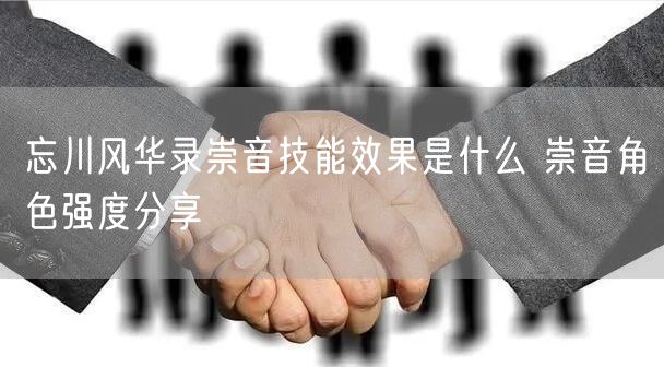 忘川风华录崇音技能效果是什么 崇音角色强度分享