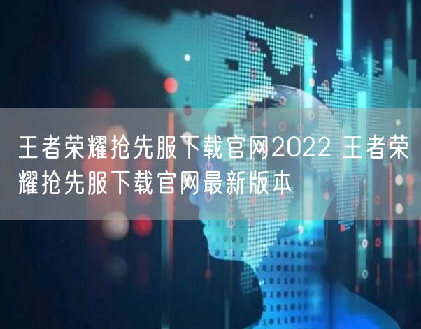 王者荣耀抢先服下载官网2022 王者荣耀抢先服下载官网最新版本