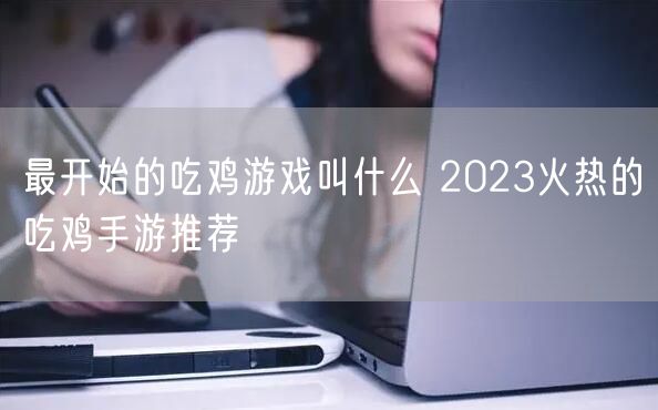 最开始的吃鸡游戏叫什么 2023火热的吃鸡手游推荐