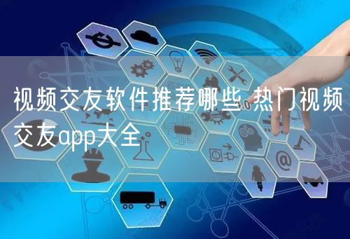 视频交友软件推荐哪些 热门视频交友app大全