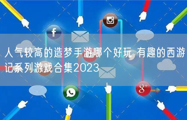 人气较高的造梦手游哪个好玩 有趣的西游记系列游戏合集2023
