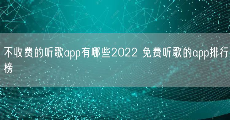 不收费的听歌app有哪些2022 免费听歌的app排行榜