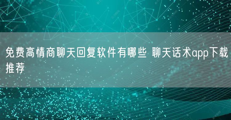 免费高情商聊天回复软件有哪些 聊天话术app下载推荐