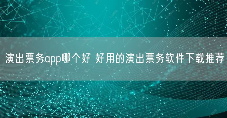 演出票务app哪个好 好用的演出票务软件下载推荐