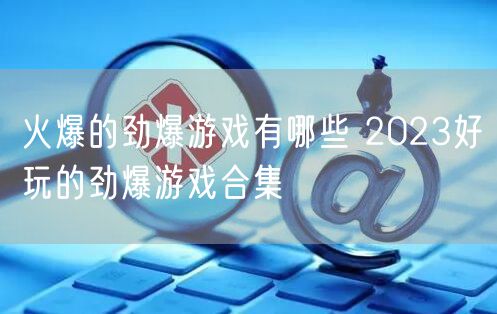 火爆的劲爆游戏有哪些 2023好玩的劲爆游戏合集