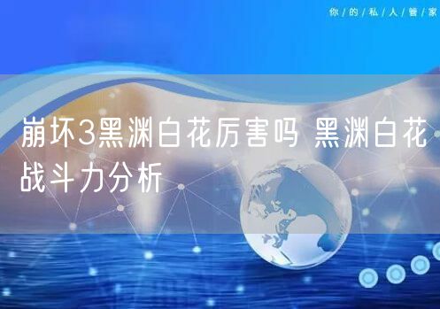 崩坏3黑渊白花厉害吗 黑渊白花战斗力分析