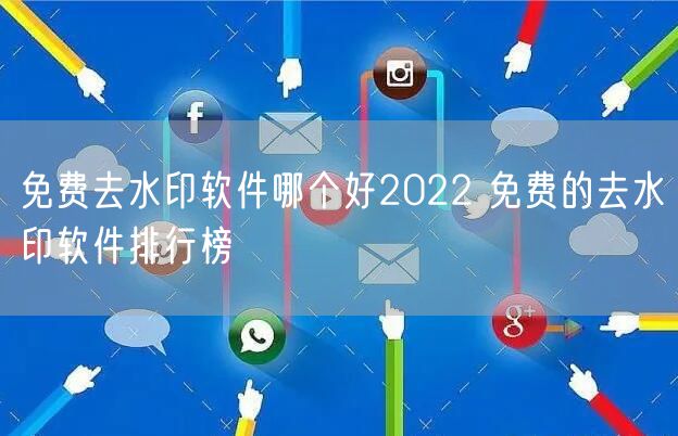 免费去水印软件哪个好2022 免费的去水印软件排行榜