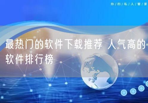 最热门的软件下载推荐 人气高的软件排行榜