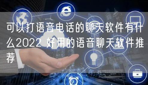 可以打语音电话的聊天软件有什么2022 好用的语音聊天软件推荐