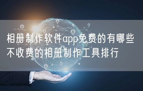 相册制作软件app免费的有哪些 不收费的相册制作工具排行