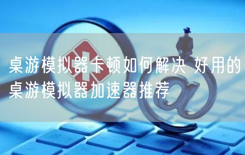 桌游模拟器卡顿如何解决 好用的桌游模拟器加速器推荐