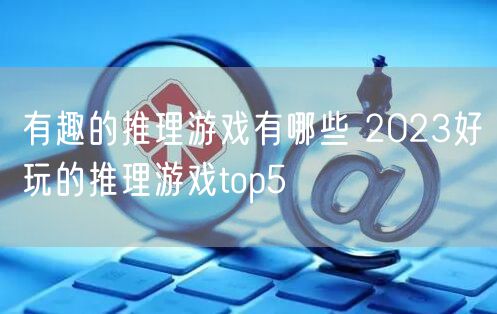 有趣的推理游戏有哪些 2023好玩的推理游戏top5