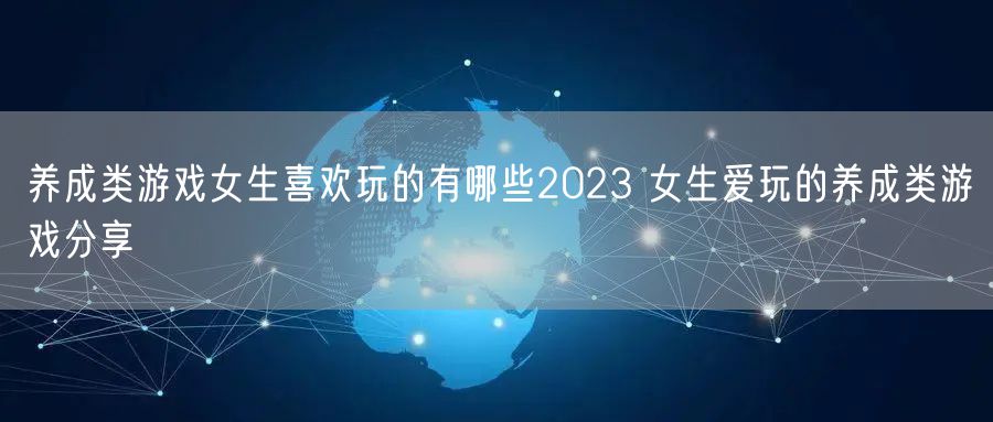 养成类游戏女生喜欢玩的有哪些2023 女生爱玩的养成类游戏分享