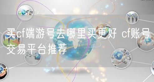 买cf端游号去哪里买更好 cf账号交易平台推荐