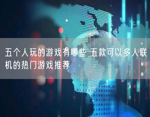 五个人玩的游戏有哪些 五款可以多人联机的热门游戏推荐