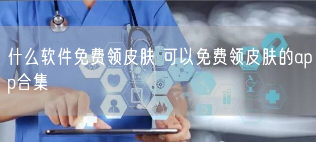 什么软件免费领皮肤 可以免费领皮肤的app合集
