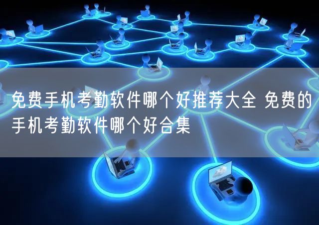 免费手机考勤软件哪个好推荐大全 免费的手机考勤软件哪个好合集