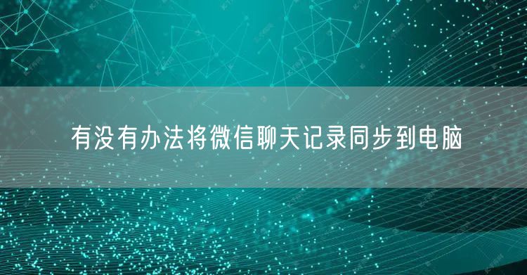 有没有办法将微信聊天记录同步到电脑