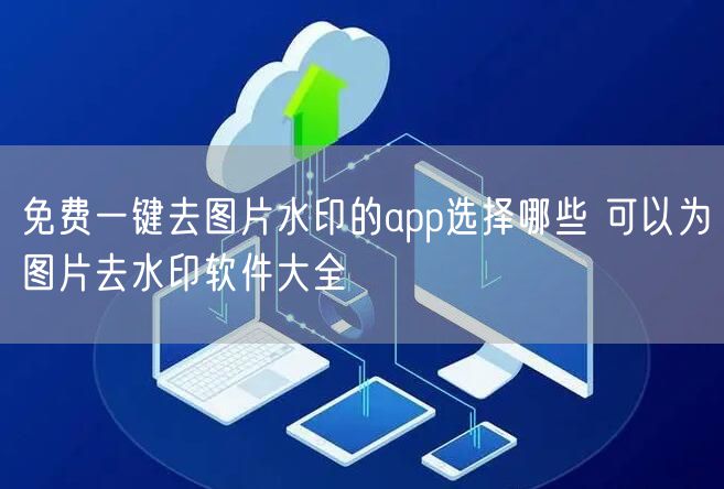免费一键去图片水印的app选择哪些 可以为图片去水印软件大全