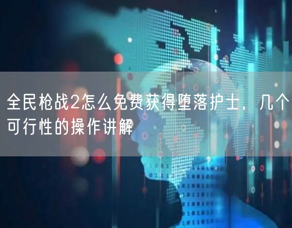 全民枪战2怎么免费获得堕落护士，几个可行性的操作讲解